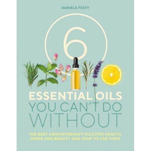 6 Essential Oils You Can't Do Without The Best Aromatherapy Oils for Health, Home and Beauty and How to Use Them