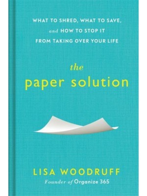 The Paper Solution What to Shred, What to Save, and How to Stop It From Taking Over Your Life