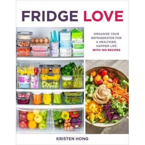 Fridge Love Organize Your Refrigerator for a Healthier, Happier Life : With 100 Recipes