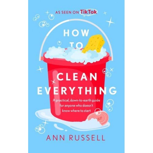 How to Clean Everything A Practical, Down to Earth Guide for Anyone Who Doesn't Know Where to Start