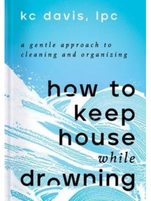 How to Keep House While Drowning A Gentle Approach to Cleaning and Organizing