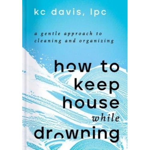 How to Keep House While Drowning A Gentle Approach to Cleaning and Organizing
