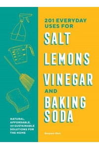 201 Everyday Uses for Salt, Lemons, Vinegar, and Baking Soda Natural, Affordable and Sustainable Solutions for the Home
