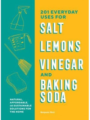 201 Everyday Uses for Salt, Lemons, Vinegar, and Baking Soda Natural, Affordable and Sustainable Solutions for the Home