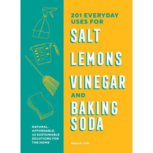 201 Everyday Uses for Salt, Lemons, Vinegar, and Baking Soda Natural, Affordable and Sustainable Solutions for the Home