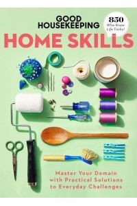 Good Housekeeping Home Skills Master Your Domain With Practical Solutions to Everyday Challenges