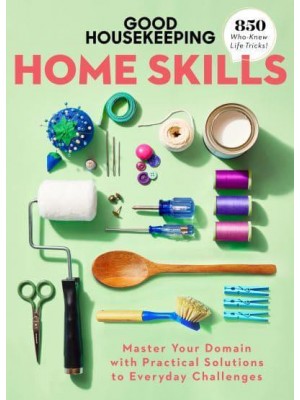 Good Housekeeping Home Skills Master Your Domain With Practical Solutions to Everyday Challenges