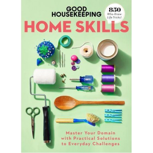 Good Housekeeping Home Skills Master Your Domain With Practical Solutions to Everyday Challenges