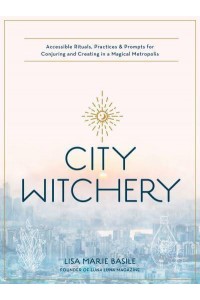 City Witchery Accessible Rituals, Practices & Prompts for Conjuring and Creating in a Magical Metropolis