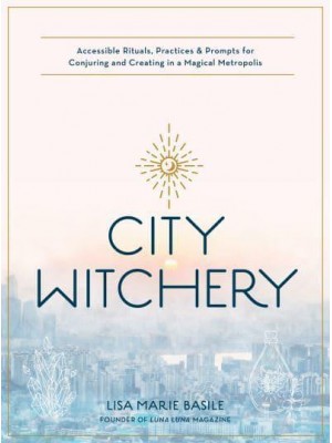 City Witchery Accessible Rituals, Practices & Prompts for Conjuring and Creating in a Magical Metropolis