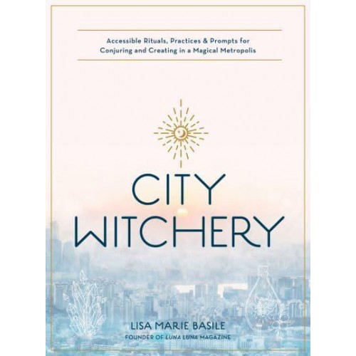 City Witchery Accessible Rituals, Practices & Prompts for Conjuring and Creating in a Magical Metropolis