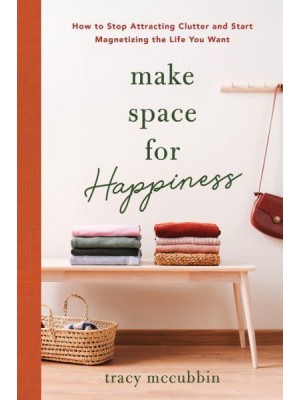 Make Space for Happiness How to Stop Attracting Clutter and Start Magnetizing the Life You Want