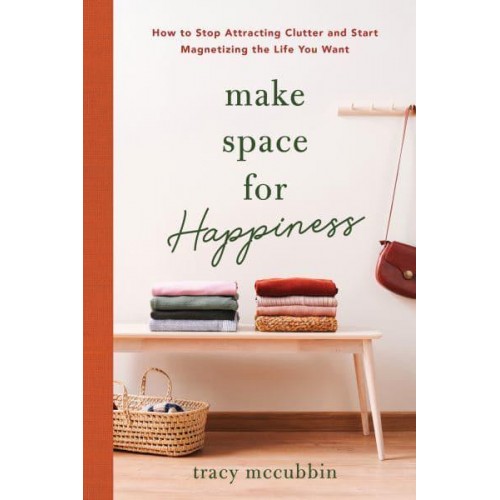 Make Space for Happiness How to Stop Attracting Clutter and Start Magnetizing the Life You Want