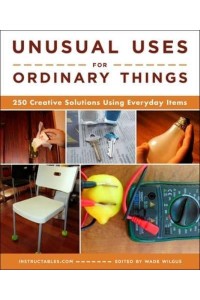 Unusual Uses for Ordinary Things 250 Creative Solutions Using Everyday Items