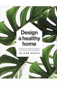 Design a Healthy Home 100 Ways to Transform Your Space for Physical and Mental Wellbeing