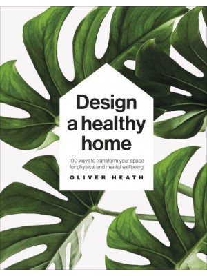 Design a Healthy Home 100 Ways to Transform Your Space for Physical and Mental Wellbeing