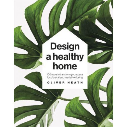 Design a Healthy Home 100 Ways to Transform Your Space for Physical and Mental Wellbeing