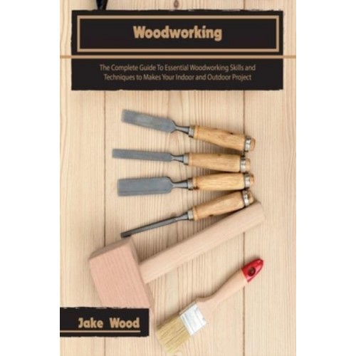 Woodworking: The Complete Guide To Essential Woodworking Skills and Techniques to Makes Your Indoor and Outdoor Project