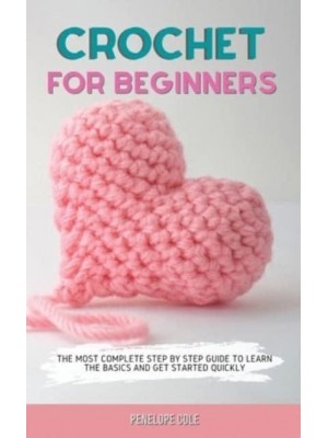 CROCHET FOR BEGINNERS: THE MOST COMPLETE STEP BY STEP GUIDE TO LEARN THE BASICS AND GET STARTED QUICKLY