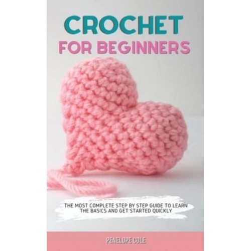 CROCHET FOR BEGINNERS: THE MOST COMPLETE STEP BY STEP GUIDE TO LEARN THE BASICS AND GET STARTED QUICKLY