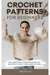 CROCHET PATTERNS FOR BEGINNERS: THE ULTIMATE GUIDE TO LEARN CROCHETING. TIPS AND TRICKS TO CREATE YOUR FAVORITE PATTERNS