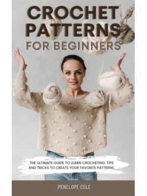 CROCHET PATTERNS FOR BEGINNERS: THE ULTIMATE GUIDE TO LEARN CROCHETING. TIPS AND TRICKS TO CREATE YOUR FAVORITE PATTERNS