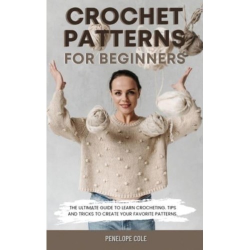 CROCHET PATTERNS FOR BEGINNERS: THE ULTIMATE GUIDE TO LEARN CROCHETING. TIPS AND TRICKS TO CREATE YOUR FAVORITE PATTERNS