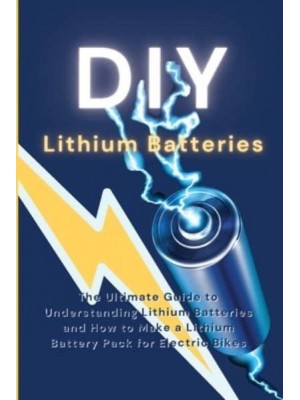 DIY Lithium Batteries: The Ultimate Guide to Understanding Lithium Batteries and How to Make a Lithium Battery Pack for Electric Bikes