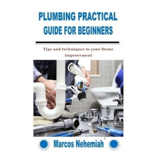PLUMBING PRACTICAL GUIDE FOR BEGINNERS: Tips and techniques to your Home improvement