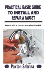 PRACTICAL BASIC GUIDE TO INSTALL AND REPAIR A FAUCET: Tip and trick to improve your plumbing skill