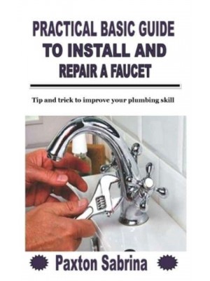 PRACTICAL BASIC GUIDE TO INSTALL AND REPAIR A FAUCET: Tip and trick to improve your plumbing skill