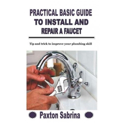 PRACTICAL BASIC GUIDE TO INSTALL AND REPAIR A FAUCET: Tip and trick to improve your plumbing skill