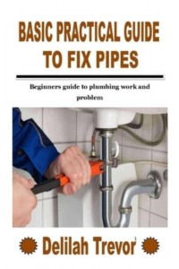 BASIC PRACTICAL GUIDE TO FIX PIPES: Beginners guide to plumbing work and problem