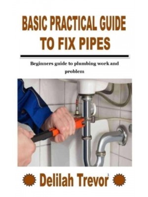 BASIC PRACTICAL GUIDE TO FIX PIPES: Beginners guide to plumbing work and problem
