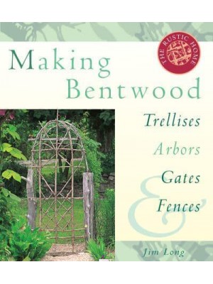 Making Bentwood Trellises, Arbors, Gates & Fences - Rustic Home Series