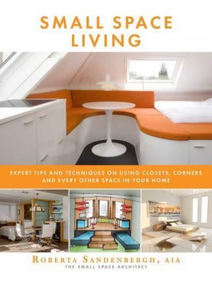 Small Space Living Expert Tips and Techniques on Using Closets, Corners, and Every Other Space in Your Home