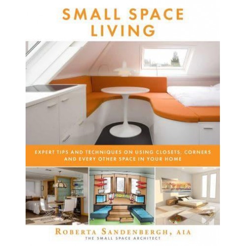 Small Space Living Expert Tips and Techniques on Using Closets, Corners, and Every Other Space in Your Home