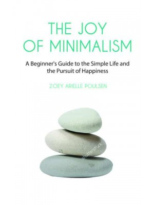 The Joy of Minimalism A Beginner's Guide to Happiness With Less (Compulsive Behavior, Hoarding, Decluttering, Organizing, Affirmations, Simplicity)