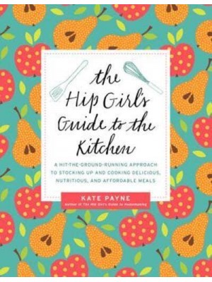 The Hip Girl's Guide to the Kitchen A Hit-the-Ground-Running Approach to Stocking Up and Cooking Delicious, Nutritious, and Affordable Meals