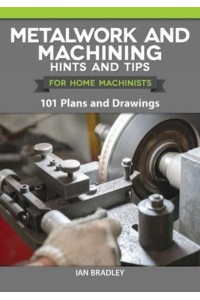 Metalwork and Machining Hints and Tips for Home Machinists 101 Plans and Drawings