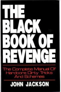 The Black Book of Revenge The Complete Manual of Hardcore Dirty Tricks and Schemes