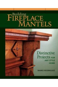 Building Fireplace Mantels Distinctive Projects for Any Style Home