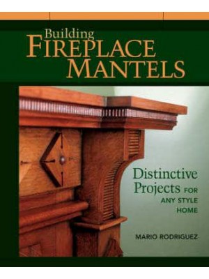 Building Fireplace Mantels Distinctive Projects for Any Style Home
