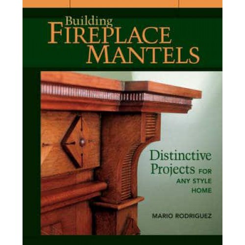Building Fireplace Mantels Distinctive Projects for Any Style Home