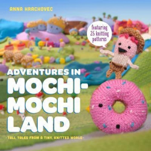 Adventures in Mochi-Mochi Land Tall Tales from a Tiny Knitted World
