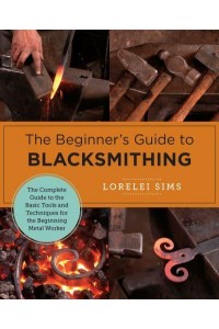 The Beginner's Guide to Blacksmithing The Complete Guide to the Basic Tools and Techniques for the Beginning Metal Worker - New Shoe Press