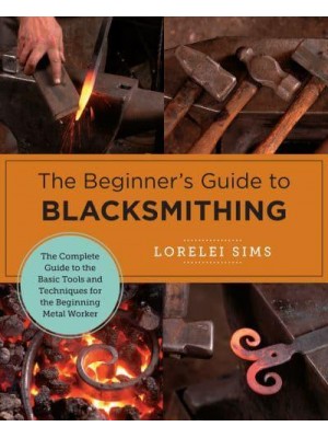 The Beginner's Guide to Blacksmithing The Complete Guide to the Basic Tools and Techniques for the Beginning Metal Worker - New Shoe Press