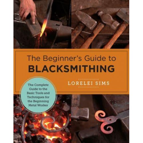 The Beginner's Guide to Blacksmithing The Complete Guide to the Basic Tools and Techniques for the Beginning Metal Worker - New Shoe Press