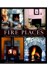 Fire Places A Practical Design Guide to Fireplaces and Stoves Indoors and Out