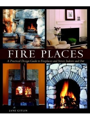 Fire Places A Practical Design Guide to Fireplaces and Stoves Indoors and Out